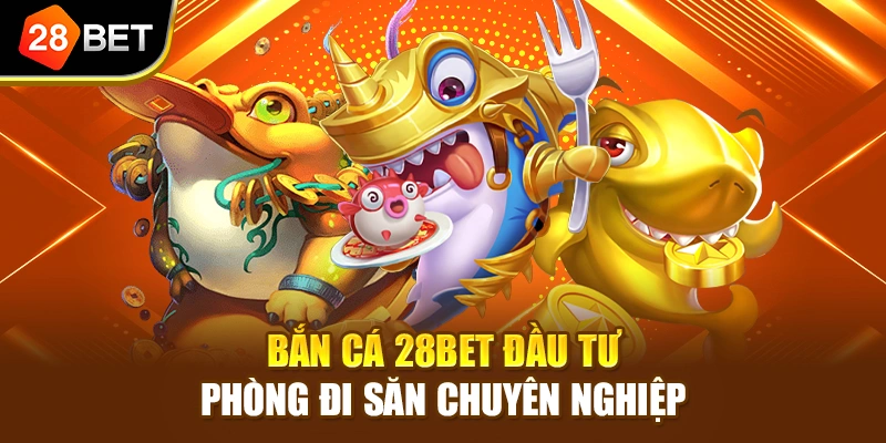 Bắn cá 28BET đầu tư phòng đi săn chuyên nghiệp