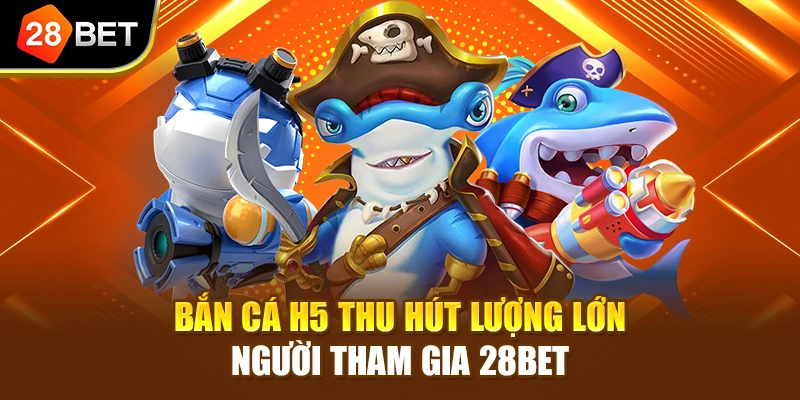 Bắn cá H5 thu hút lượng lớn người tham gia 28BET