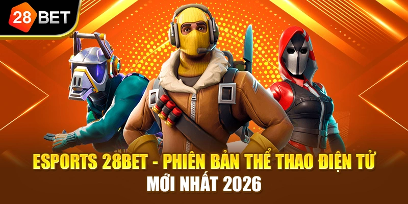 Esports 28BET - Phiên bản thể thao điện tử mới nhất 2026