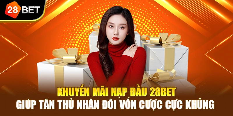 Khuyến mãi nạp đầu 28BET giúp tân thủ nhân đôi vốn cược cực khủng 