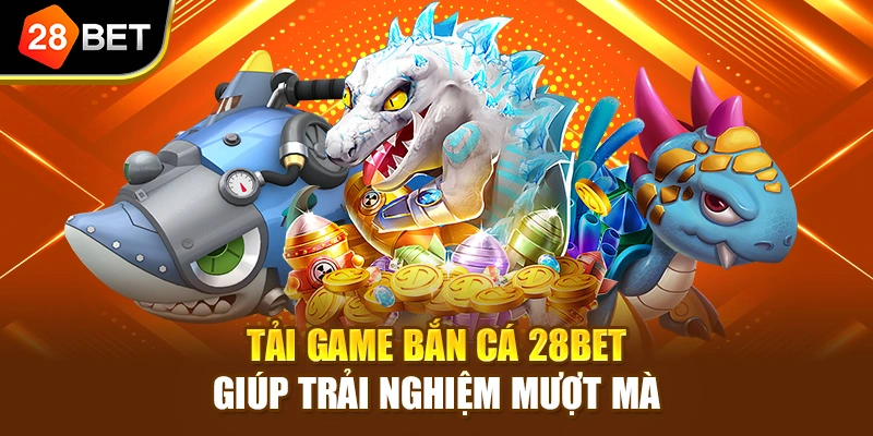 Tải game bắn cá 28BET giúp trải nghiệm mượt mà